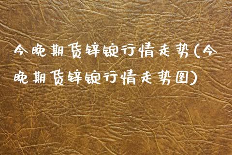 今晚期货锌锭行情走势(今晚期货锌锭行情走势图)_https://www.boyangwujin.com_纳指期货_第1张