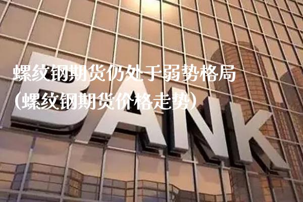螺纹钢期货仍处于弱势格局(螺纹钢期货价格走势)