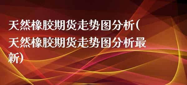 天然橡胶期货走势图分析(天然橡胶期货走势图分析最新)