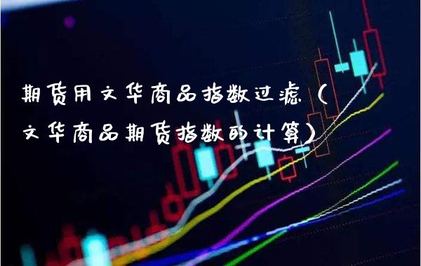 期货用文华商品指数过滤（文华商品期货指数的计算）_https://www.boyangwujin.com_期货直播间_第1张