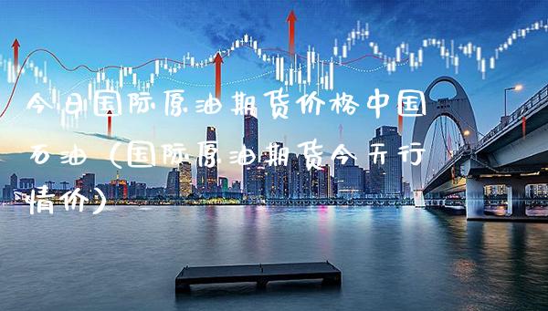 今日国际原油期货价格中国石油（国际原油期货今天行情价）