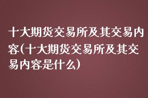 十大期货交易所及其交易内容(十大期货交易所及其交易内容是什么)_https://www.boyangwujin.com_期货直播间_第1张