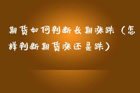 期货如何判断长期涨跌（怎样判断期货涨还是跌）_https://www.boyangwujin.com_期货直播间_第1张