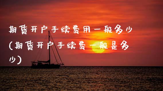 期货开户手续费用一般多少(期货开户手续费一般是多少)
