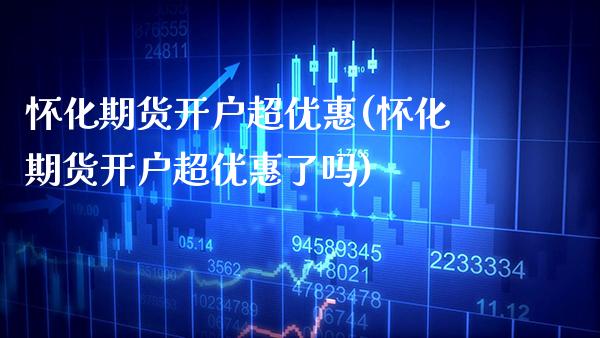 怀化期货开户超优惠(怀化期货开户超优惠了吗)_https://www.boyangwujin.com_期货直播间_第1张