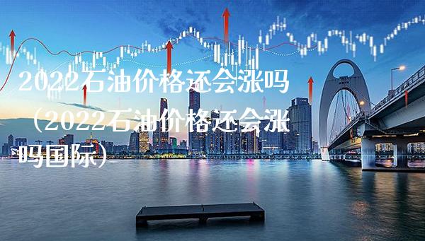 2022石油价格还会涨吗（2022石油价格还会涨吗国际）_https://www.boyangwujin.com_恒生指数_第1张