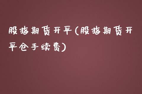 股指期货开平(股指期货开平仓手续费)_https://www.boyangwujin.com_期货直播间_第1张