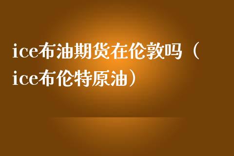 ice布油期货在伦敦吗（ice布伦特原油）_https://www.boyangwujin.com_黄金期货_第1张