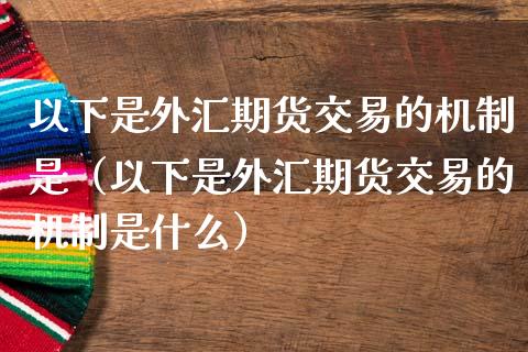 以下是外汇期货交易的机制是（以下是外汇期货交易的机制是什么）