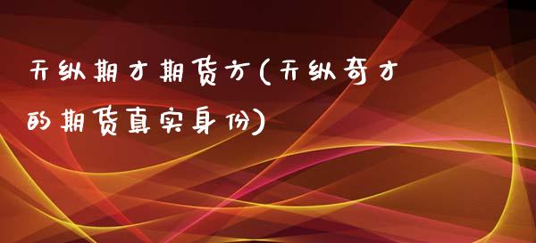天纵期才期货方(天纵奇才的期货真实身份)_https://www.boyangwujin.com_黄金期货_第1张