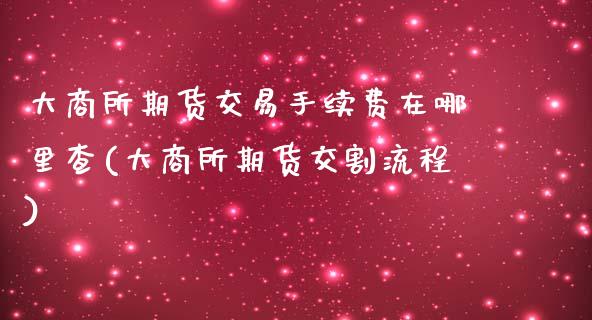 大商所期货交易手续费在哪里查(大商所期货交割流程)_https://www.boyangwujin.com_期货直播间_第1张