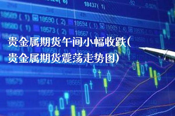 贵金属期货午间小幅收跌(贵金属期货震荡走势图)_https://www.boyangwujin.com_白银期货_第1张