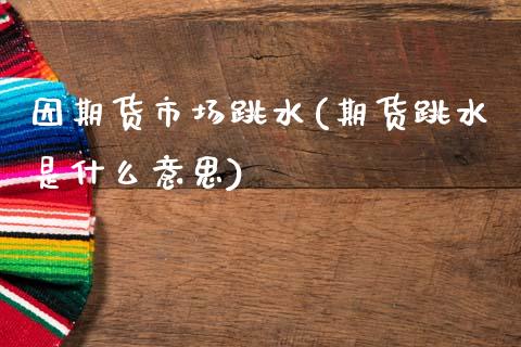 因期货市场跳水(期货跳水是什么意思)_https://www.boyangwujin.com_期货开户_第1张
