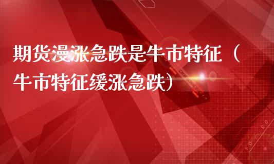 期货漫涨急跌是牛市特征（牛市特征缓涨急跌）_https://www.boyangwujin.com_期货直播间_第1张