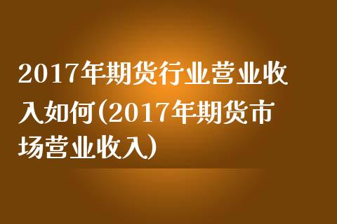 2017年期货行业营业收入如何(2017年期货市场营业收入)
