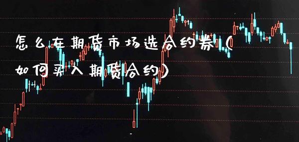 怎么在期货市场选合约券（如何买入期货合约）