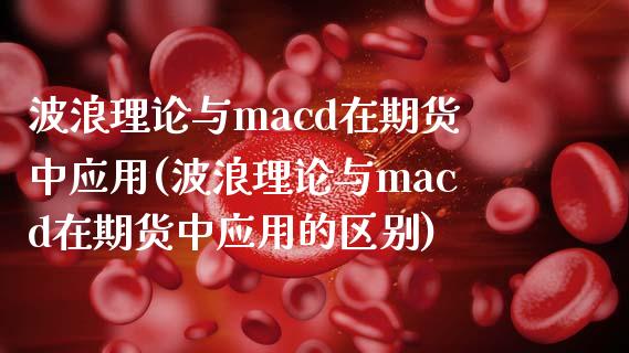 波浪理论与macd在期货中应用(波浪理论与macd在期货中应用的区别)