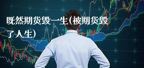 既然期货毁一生(被期货毁了人生)_https://www.boyangwujin.com_期货直播间_第1张