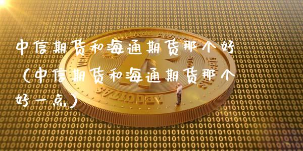 中信期货和海通期货那个好（中信期货和海通期货那个好一点）