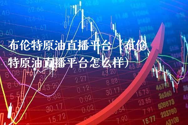 布伦特原油直播平台（布伦特原油直播平台怎么样）_https://www.boyangwujin.com_期货直播间_第1张