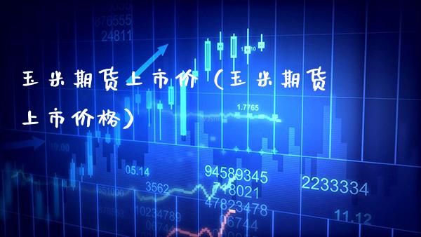 玉米期货上市价（玉米期货上市价格）_https://www.boyangwujin.com_道指期货_第1张