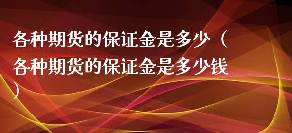各种期货的保证金是多少（各种期货的保证金是多少钱）_https://www.boyangwujin.com_期货直播间_第1张
