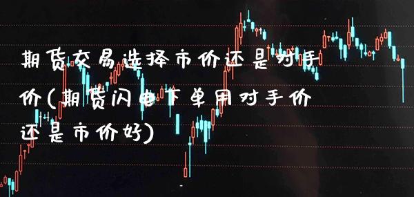 期货交易选择市价还是对手价(期货闪电下单用对手价还是市价好)_https://www.boyangwujin.com_期货直播间_第1张