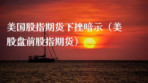 美国股指期货下挫暗示（美股盘前股指期货）_https://www.boyangwujin.com_期货直播间_第1张