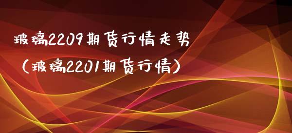 玻璃2209期货行情走势（玻璃2201期货行情）