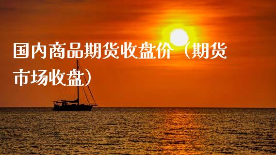 国内商品期货收盘价（期货市场收盘）_https://www.boyangwujin.com_期货直播间_第1张