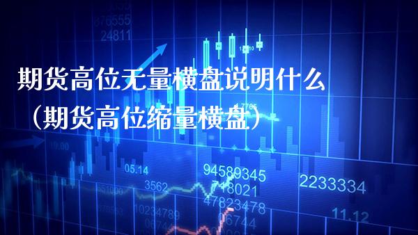 期货高位无量横盘说明什么（期货高位缩量横盘）_https://www.boyangwujin.com_期货直播间_第1张