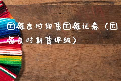 国海良时期货国海证券（国海良时期货评级）_https://www.boyangwujin.com_期货直播间_第1张