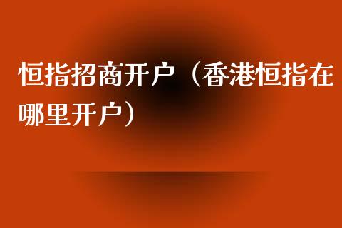 恒指招商开户（香港恒指在哪里开户）_https://www.boyangwujin.com_原油期货_第1张