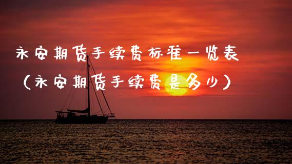 永安期货手续费标准一览表（永安期货手续费是多少）_https://www.boyangwujin.com_原油期货_第1张