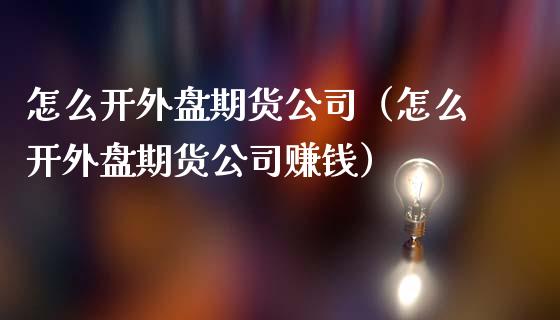 怎么开外盘期货公司（怎么开外盘期货公司赚钱）