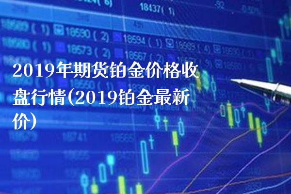 2019年期货铂金价格收盘行情(2019铂金最新价)_https://www.boyangwujin.com_期货直播间_第1张
