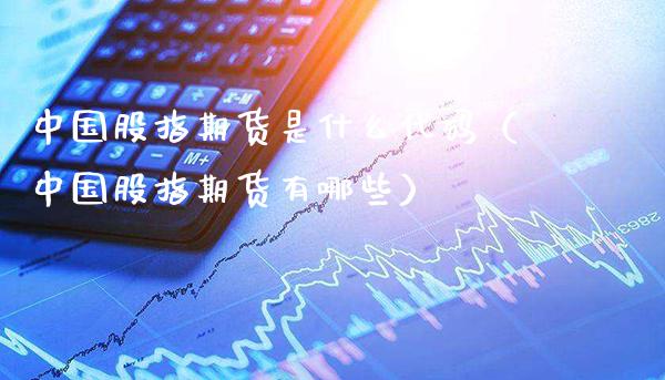 中国股指期货是什么代码（中国股指期货有哪些）
