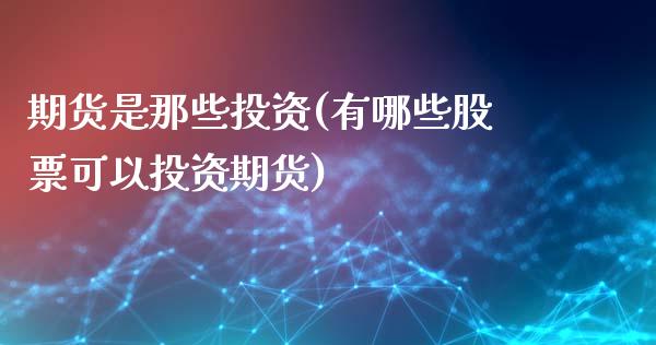 期货是那些投资(有哪些股票可以投资期货)_https://www.boyangwujin.com_期货开户_第1张