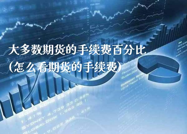 大多数期货的手续费百分比(怎么看期货的手续费)_https://www.boyangwujin.com_期货直播间_第1张