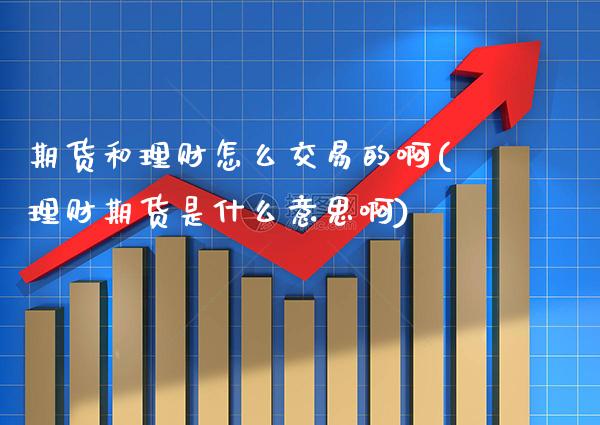 期货和理财怎么交易的啊(理财期货是什么意思啊)