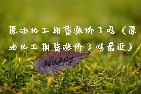 原油化工期货涨价了吗（原油化工期货涨价了吗最近）