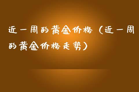 近一周的黄金价格（近一周的黄金价格走势）_https://www.boyangwujin.com_期货直播间_第1张