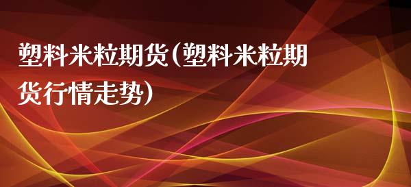 塑料米粒期货(塑料米粒期货行情走势)_https://www.boyangwujin.com_期货直播间_第1张