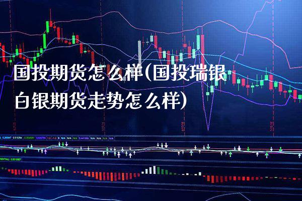 国投期货怎么样(国投瑞银白银期货走势怎么样)_https://www.boyangwujin.com_原油直播间_第1张