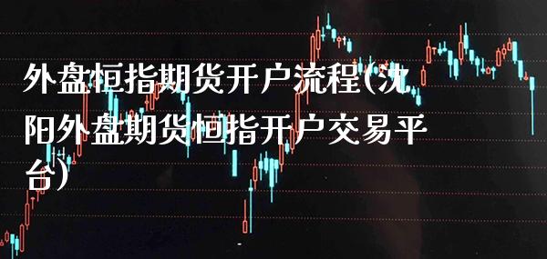 外盘恒指期货开户流程(沈阳外盘期货恒指开户交易平台)_https://www.boyangwujin.com_内盘期货_第1张