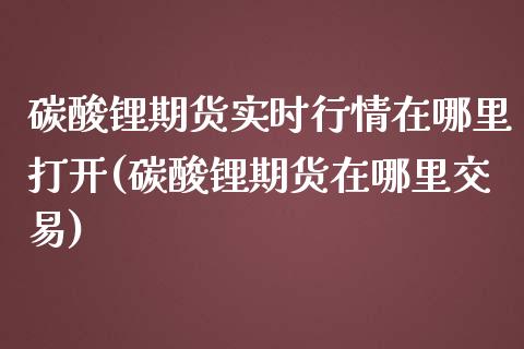 碳酸锂期货实时行情在哪里打开(碳酸锂期货在哪里交易)_https://www.boyangwujin.com_期货科普_第1张