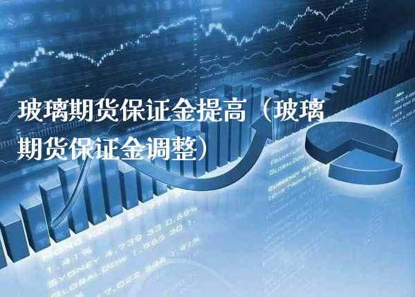 玻璃期货保证金提高（玻璃期货保证金调整）_https://www.boyangwujin.com_白银期货_第1张