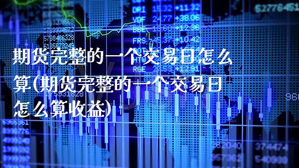 期货完整的一个交易日怎么算(期货完整的一个交易日怎么算收益)_https://www.boyangwujin.com_期货直播间_第1张