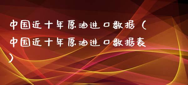 中国近十年原油进口数据（中国近十年原油进口数据表）_https://www.boyangwujin.com_期货直播间_第1张