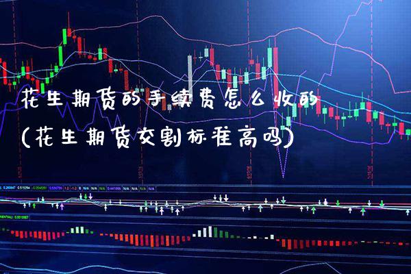 花生期货的手续费怎么收的(花生期货交割标准高吗)_https://www.boyangwujin.com_期货直播间_第1张